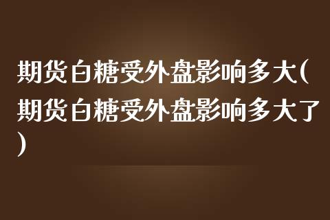 期货白糖受外盘影响多大(期货白糖受外盘影响多大了)_https://www.iteshow.com_期货知识_第1张