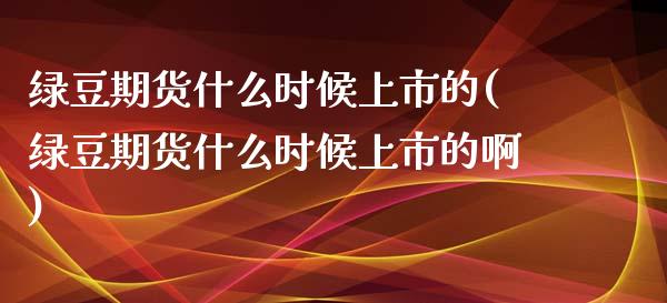 绿豆期货什么时候上市的(绿豆期货什么时候上市的啊)_https://www.iteshow.com_期货公司_第1张