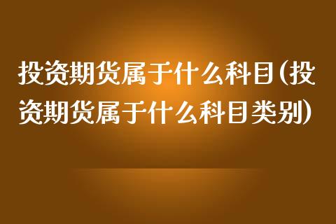 投资期货属于什么科目(投资期货属于什么科目类别)_https://www.iteshow.com_期货交易_第1张