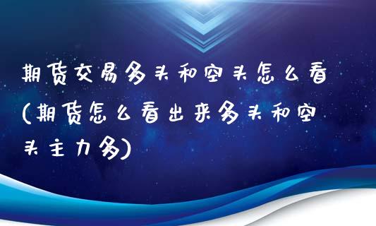 期货交易多头和空头怎么看(期货怎么看出来多头和空头主力多)_https://www.iteshow.com_股指期货_第1张