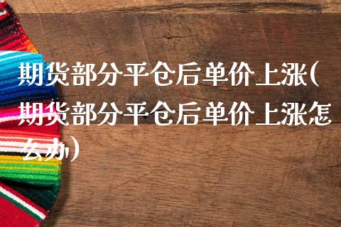 期货部分平仓后单价上涨(期货部分平仓后单价上涨怎么办)_https://www.iteshow.com_期货知识_第1张