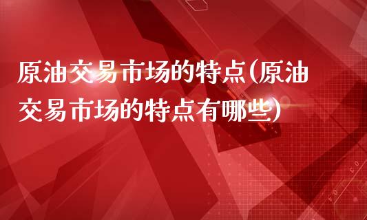 原油交易市场的特点(原油交易市场的特点有哪些)_https://www.iteshow.com_股票_第1张