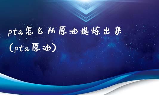 pta怎么从原油提炼出来(pta原油)_https://www.iteshow.com_期货品种_第1张