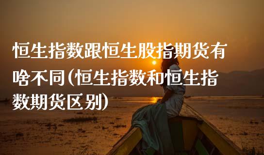 恒生指数跟恒生股指期货有啥不同(恒生指数和恒生指数期货区别)_https://www.iteshow.com_期货品种_第1张