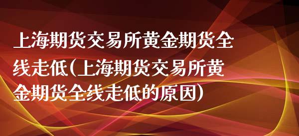 上海期货交易所黄金期货全线走低(上海期货交易所黄金期货全线走低的原因)_https://www.iteshow.com_期货品种_第1张