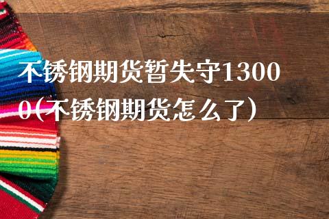 不锈钢期货暂失守13000(不锈钢期货怎么了)_https://www.iteshow.com_期货百科_第1张