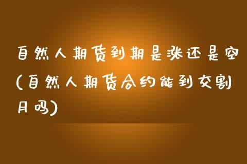 自然人期货到期是涨还是空(自然人期货合约能到交割月吗)_https://www.iteshow.com_原油期货_第1张