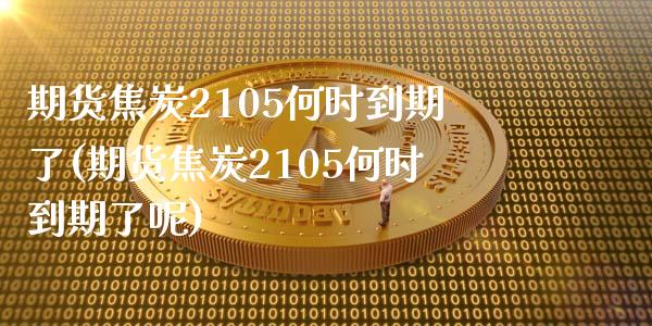 期货焦炭2105何时到期了(期货焦炭2105何时到期了呢)_https://www.iteshow.com_股票_第1张