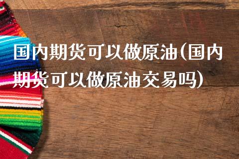 国内期货可以做原油(国内期货可以做原油交易吗)_https://www.iteshow.com_股票_第1张