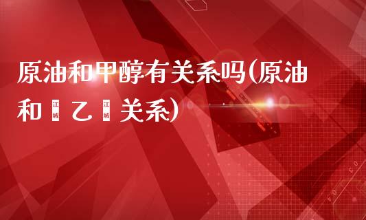 原油和甲醇有关系吗(原油和苯乙烯关系)_https://www.iteshow.com_期货开户_第1张