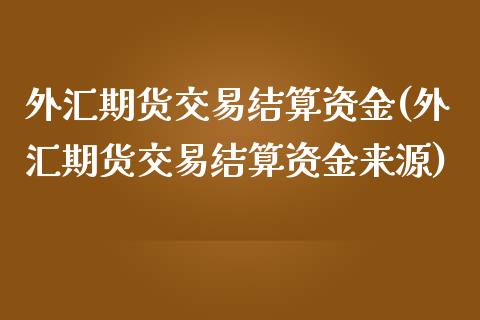 外汇期货交易结算资金(外汇期货交易结算资金来源)_https://www.iteshow.com_基金_第1张