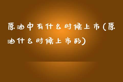 原油中有什么时候上市(原油什么时候上市的)_https://www.iteshow.com_期货知识_第1张