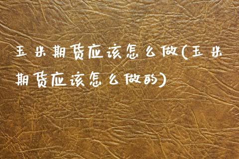 玉米期货应该怎么做(玉米期货应该怎么做的)_https://www.iteshow.com_期货公司_第1张