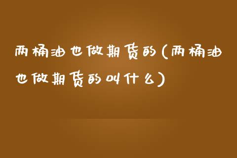 两桶油也做期货的(两桶油也做期货的叫什么)_https://www.iteshow.com_期货交易_第1张