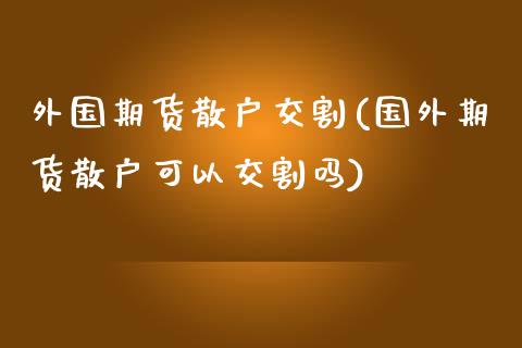 外国期货散户交割(国外期货散户可以交割吗)_https://www.iteshow.com_基金_第1张