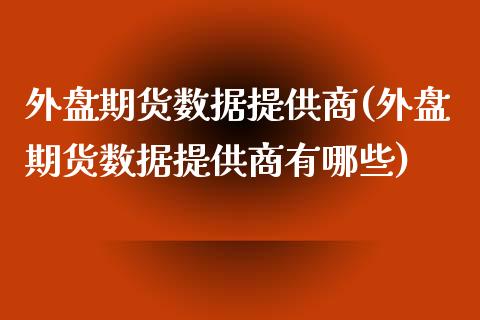 外盘期货数据提供商(外盘期货数据提供商有哪些)_https://www.iteshow.com_期货公司_第1张