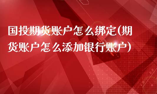 国投期货账户怎么绑定(期货账户怎么添加银行账户)_https://www.iteshow.com_期货公司_第1张