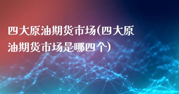 四大原油期货市场(四大原油期货市场是哪四个)_https://www.iteshow.com_期货公司_第1张