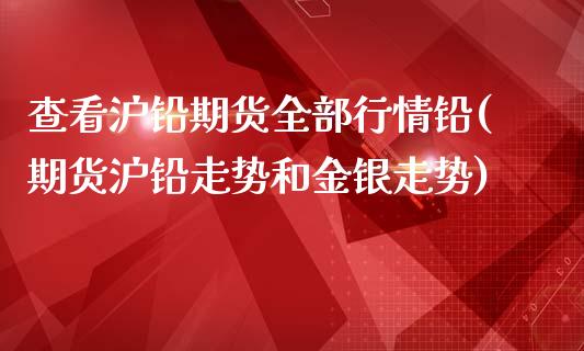 查看沪铅期货全部行情铅(期货沪铅走势和金银走势)_https://www.iteshow.com_期货品种_第1张