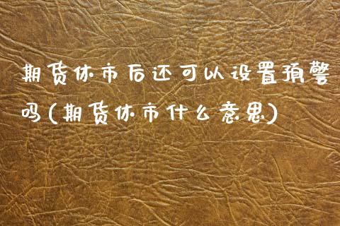 期货休市后还可以设置预警吗(期货休市什么意思)_https://www.iteshow.com_期货百科_第1张