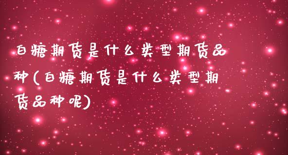 白糖期货是什么类型期货品种(白糖期货是什么类型期货品种呢)_https://www.iteshow.com_黄金期货_第1张