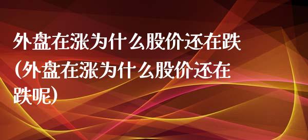 外盘在涨为什么股价还在跌(外盘在涨为什么股价还在跌呢)_https://www.iteshow.com_商品期货_第1张