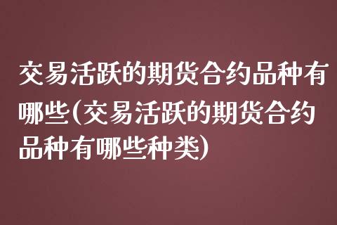 交易活跃的期货合约品种有哪些(交易活跃的期货合约品种有哪些种类)_https://www.iteshow.com_期货知识_第1张