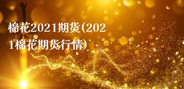 棉花2021期货(2021棉花期货行情)_https://www.iteshow.com_股指期货_第1张