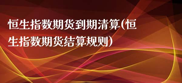 恒生指数期货到期清算(恒生指数期货结算规则)_https://www.iteshow.com_原油期货_第1张