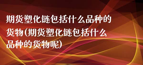 期货塑化链包括什么品种的货物(期货塑化链包括什么品种的货物呢)_https://www.iteshow.com_基金_第1张