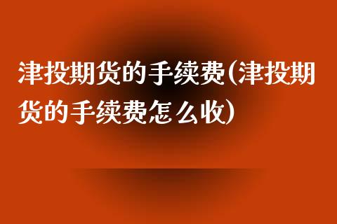 津投期货的手续费(津投期货的手续费怎么收)_https://www.iteshow.com_期货百科_第1张