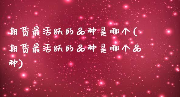 期货最活跃的品种是哪个(期货最活跃的品种是哪个品种)_https://www.iteshow.com_黄金期货_第1张