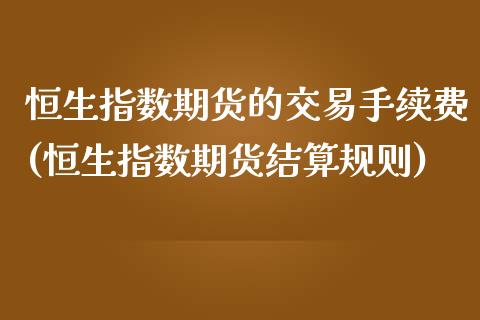 恒生指数期货的交易手续费(恒生指数期货结算规则)_https://www.iteshow.com_商品期权_第1张