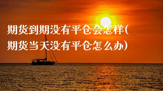 期货到期没有平仓会怎样(期货当天没有平仓怎么办)_https://www.iteshow.com_期货交易_第1张