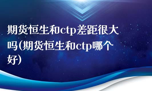 期货恒生和ctp差距很大吗(期货恒生和ctp哪个好)_https://www.iteshow.com_期货手续费_第1张