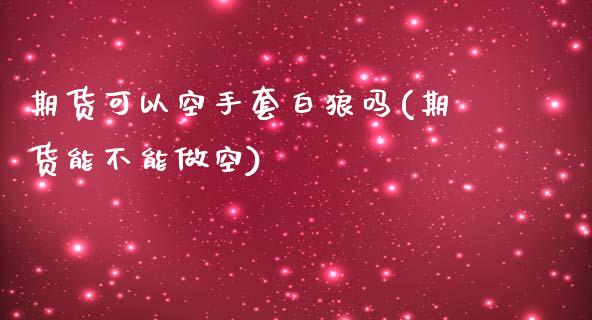 期货可以空手套白狼吗(期货能不能做空)_https://www.iteshow.com_期货公司_第1张