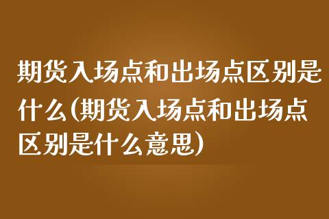 期货入场点和出场点区别是什么(期货入场点和出场点区别是什么意思)_https://www.iteshow.com_商品期权_第1张