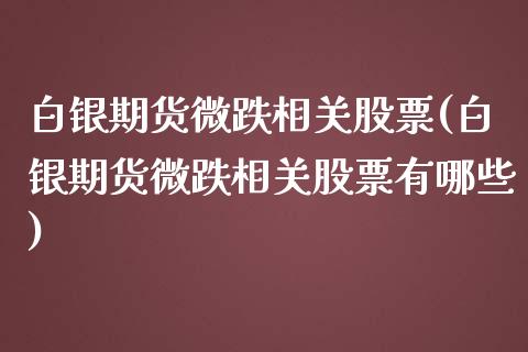 白银期货微跌相关股票(白银期货微跌相关股票有哪些)_https://www.iteshow.com_股票_第1张