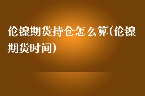 伦镍期货持仓怎么算(伦镍期货时间)_https://www.iteshow.com_股指期权_第1张