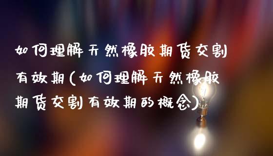 如何理解天然橡胶期货交割有效期(如何理解天然橡胶期货交割有效期的概念)_https://www.iteshow.com_股指期权_第1张