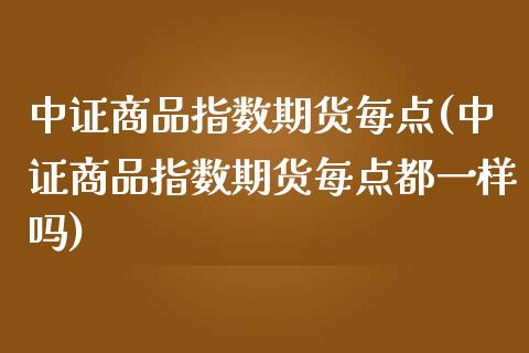 中证商品指数期货每点(中证商品指数期货每点都一样吗)_https://www.iteshow.com_商品期权_第1张