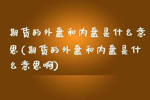 期货的外盘和内盘是什么意思(期货的外盘和内盘是什么意思啊)_https://www.iteshow.com_商品期权_第1张