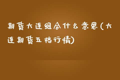 期货大连组合什么意思(大连期货五档行情)_https://www.iteshow.com_期货知识_第1张