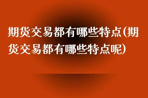 期货交易都有哪些特点(期货交易都有哪些特点呢)_https://www.iteshow.com_商品期货_第1张