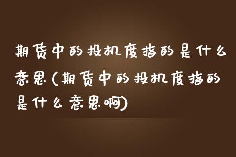 期货中的投机度指的是什么意思(期货中的投机度指的是什么意思啊)_https://www.iteshow.com_股票_第1张