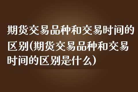 期货交易品种和交易时间的区别(期货交易品种和交易时间的区别是什么)_https://www.iteshow.com_商品期权_第1张