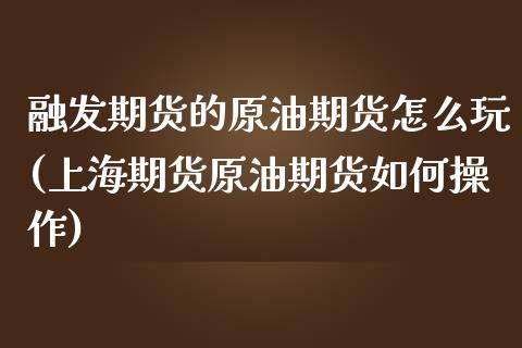 融发期货的原油期货怎么玩(上海期货原油期货如何操作)_https://www.iteshow.com_期货百科_第1张