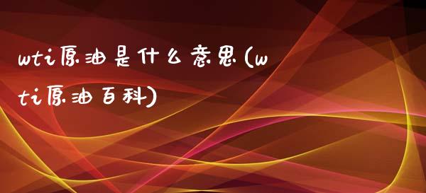 wti原油是什么意思(wti原油百科)_https://www.iteshow.com_商品期权_第1张