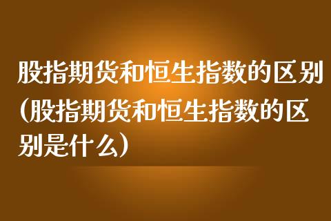 股指期货和恒生指数的区别(股指期货和恒生指数的区别是什么)_https://www.iteshow.com_商品期货_第1张