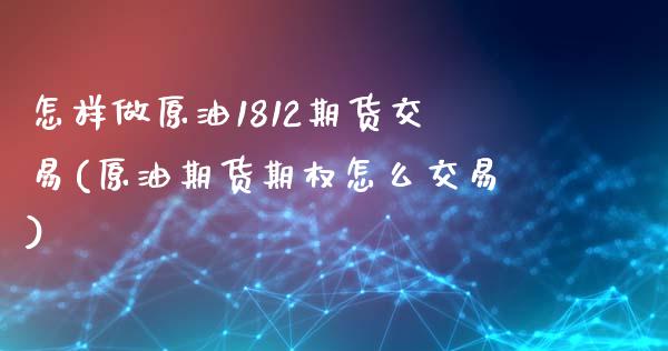 怎样做原油1812期货交易(原油期货期权怎么交易)_https://www.iteshow.com_股票_第1张